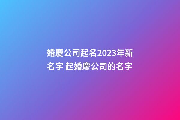 婚慶公司起名2023年新名字 起婚慶公司的名字-第1張-公司起名-玄機派